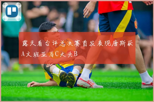 露天看台评总决赛首发表现唐斯获A文班亚马C大头B