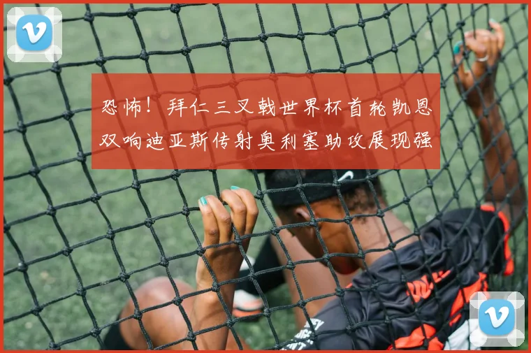 恐怖！拜仁三叉戟世界杯首轮凯恩双响迪亚斯传射奥利塞助攻展现强大实力