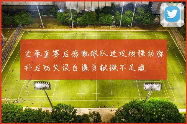 金承奎赛后感慨球队进攻线强劲弥补后防失误自谦贡献微不足道