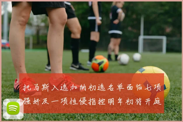 托马斯入选加纳初选名单面临七项强奸及一项性侵指控明年初将开庭审理