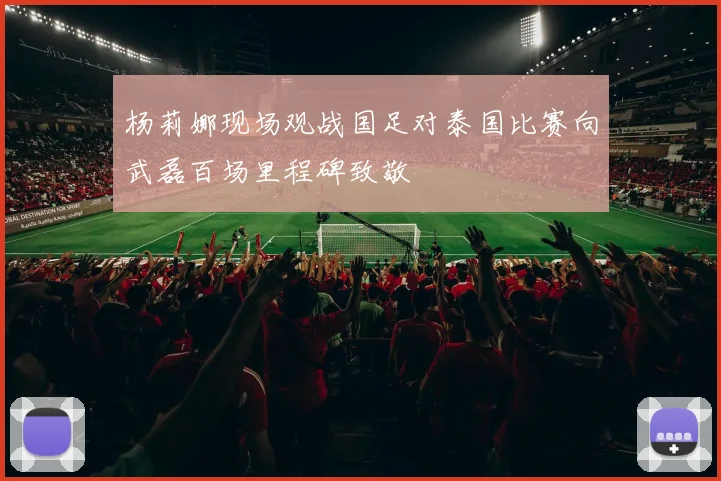 杨莉娜现场观战国足对泰国比赛向武磊百场里程碑致敬