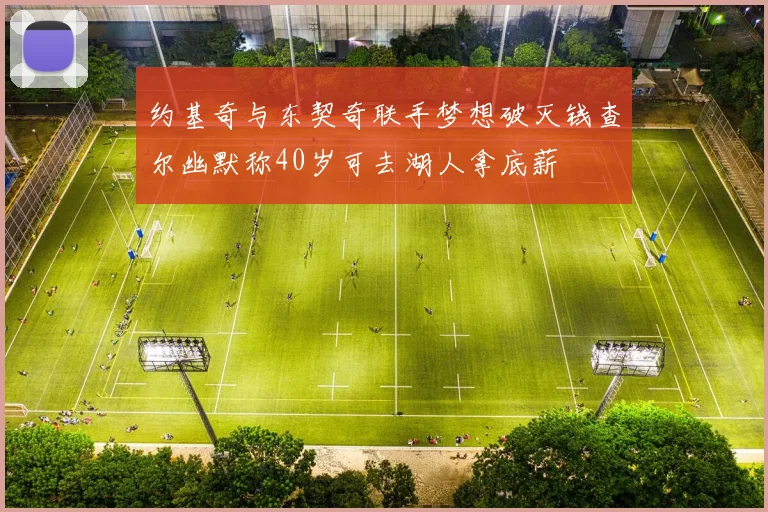 约基奇与东契奇联手梦想破灭钱查尔幽默称40岁可去湖人拿底薪