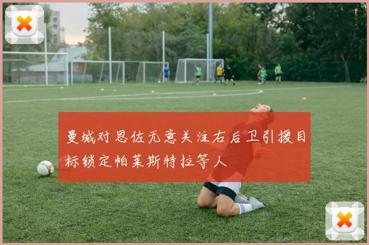 曼城对恩佐无意关注右后卫引援目标锁定帕莱斯特拉等人