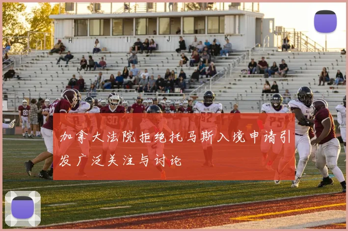 加拿大法院拒绝托马斯入境申请引发广泛关注与讨论