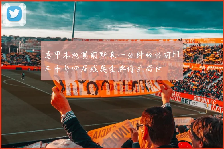 意甲本轮赛前默哀一分钟缅怀前F1车手与四届残奥金牌得主离世