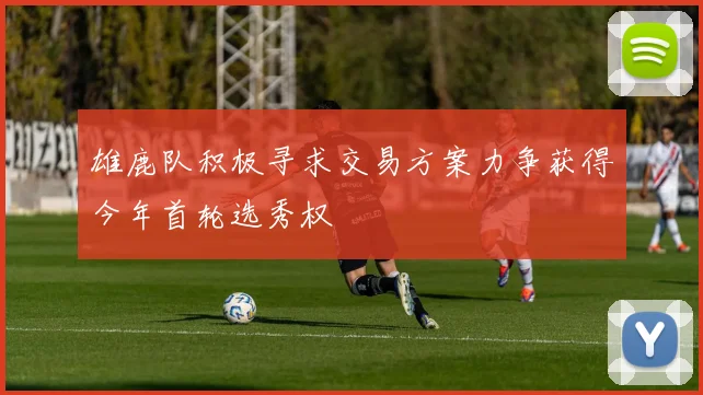 雄鹿队积极寻求交易方案力争获得今年首轮选秀权