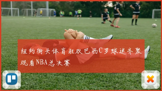 纽约街头体育狂欢巴西C罗球迷齐聚观看NBA总决赛