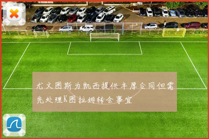 尤文图斯为凯西提供丰厚合同但需先处理K图拉姆转会事宜