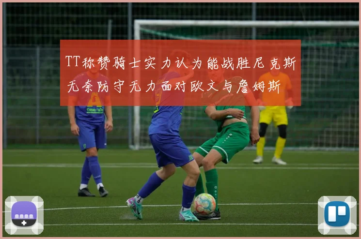 TT称赞骑士实力认为能战胜尼克斯无奈防守无力面对欧文与詹姆斯