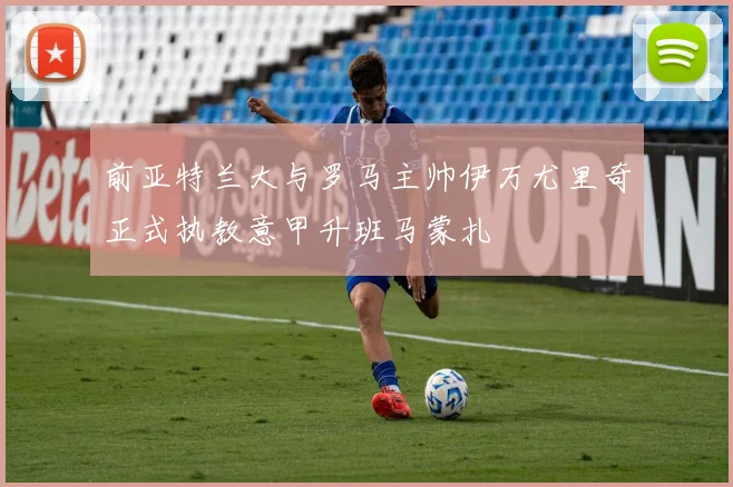 前亚特兰大与罗马主帅伊万尤里奇正式执教意甲升班马蒙扎