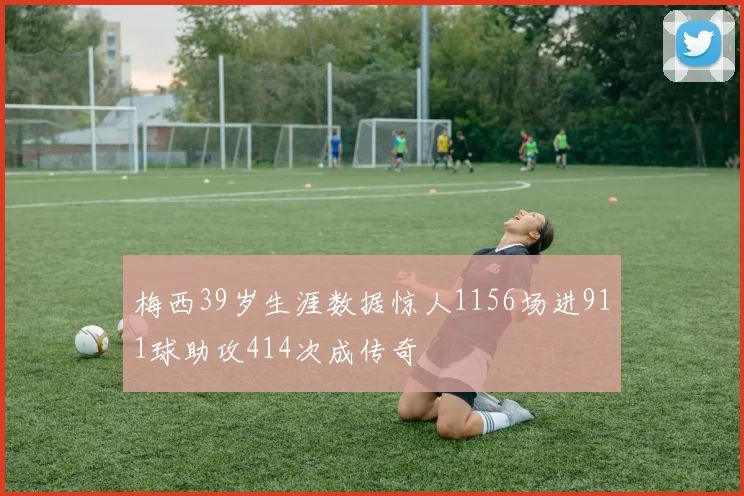 梅西39岁生涯数据惊人1156场进911球助攻414次成传奇
