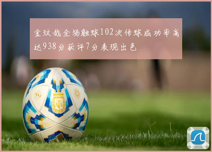 金玟哉全场触球102次传球成功率高达938分获评7分表现出色