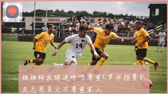 姐姐转发球迷呼吁尊重C罗并指责队友忘恩负义不尊重家人