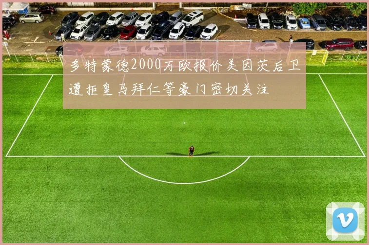 多特蒙德2000万欧报价美因茨后卫遭拒皇马拜仁等豪门密切关注