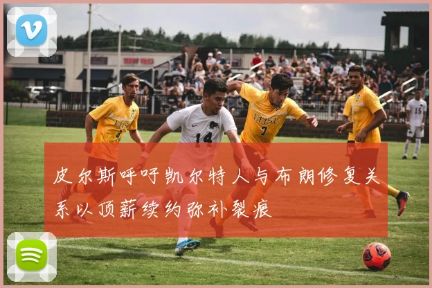 皮尔斯呼吁凯尔特人与布朗修复关系以顶薪续约弥补裂痕