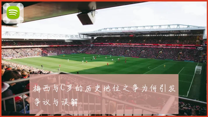 梅西与C罗的历史地位之争为何引发争议与误解