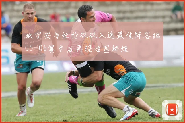 坎宁安与杜伦双双入选最佳阵容继05-06赛季后再现活塞辉煌