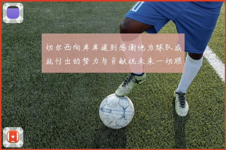 切尔西向库库道别感谢他为球队成就付出的努力与贡献祝未来一切顺利