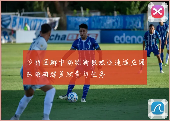 沙特国脚中场称新教练迅速适应团队明确球员职责与任务