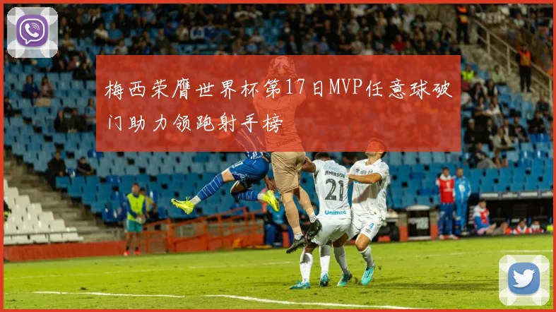 梅西荣膺世界杯第17日MVP任意球破门助力领跑射手榜