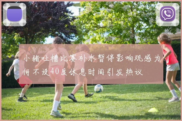 小猪吐槽比赛补水暂停影响观感为何不设40度休息时间引发热议